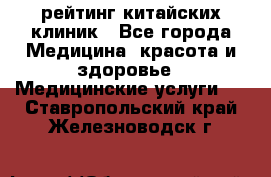 рейтинг китайских клиник - Все города Медицина, красота и здоровье » Медицинские услуги   . Ставропольский край,Железноводск г.